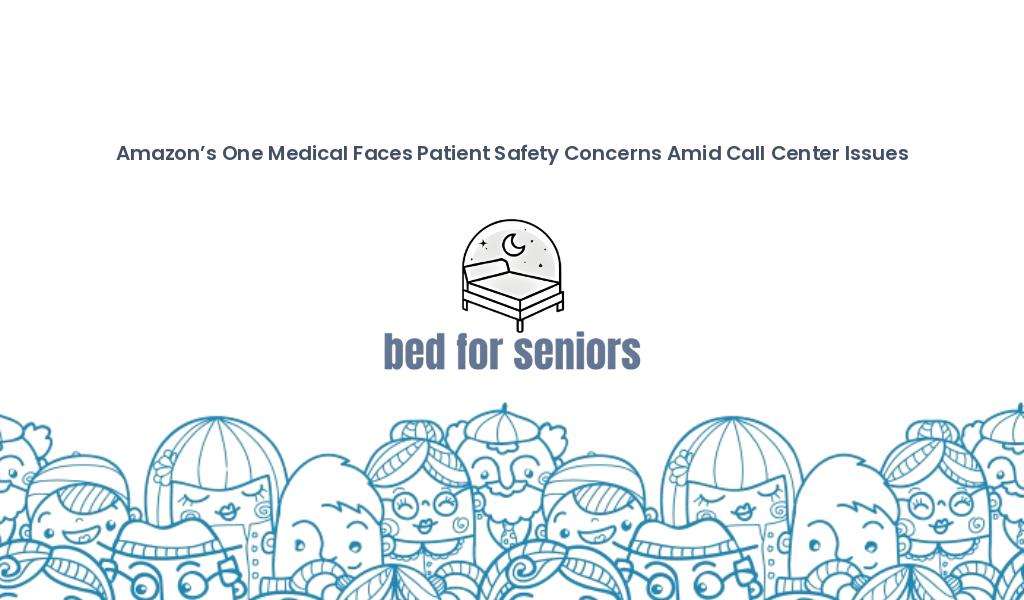 Amazon’s One Medical Faces Patient Safety Concerns Amid Call Center Issues